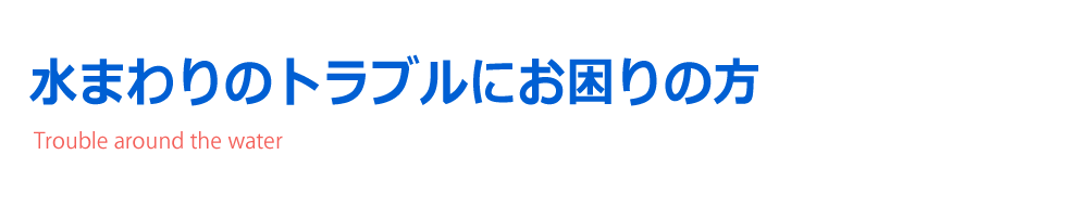水まわりのトラブルにお困りの方